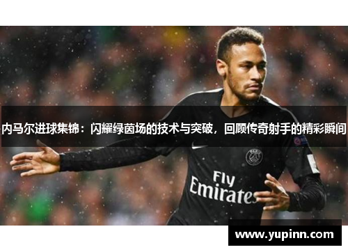内马尔进球集锦：闪耀绿茵场的技术与突破，回顾传奇射手的精彩瞬间