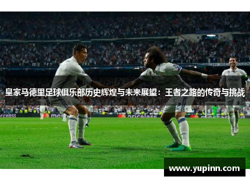 皇家马德里足球俱乐部历史辉煌与未来展望：王者之路的传奇与挑战