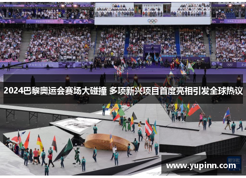2024巴黎奥运会赛场大碰撞 多项新兴项目首度亮相引发全球热议