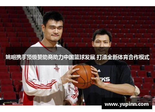姚明携手顶级赞助商助力中国篮球发展 打造全新体育合作模式