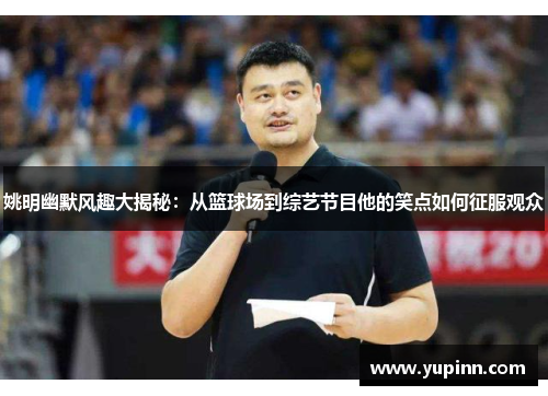 姚明幽默风趣大揭秘：从篮球场到综艺节目他的笑点如何征服观众
