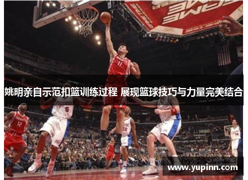 姚明亲自示范扣篮训练过程 展现篮球技巧与力量完美结合