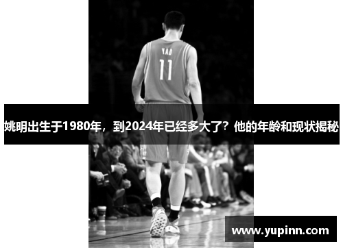 姚明出生于1980年，到2024年已经多大了？他的年龄和现状揭秘
