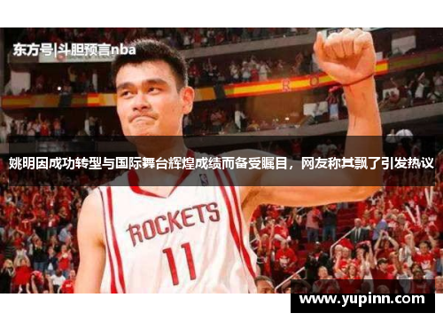 姚明因成功转型与国际舞台辉煌成绩而备受瞩目，网友称其飘了引发热议