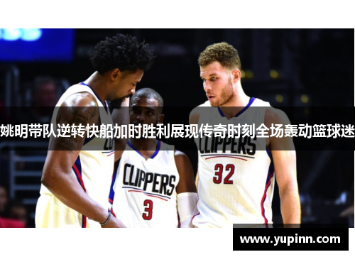姚明带队逆转快船加时胜利展现传奇时刻全场轰动篮球迷