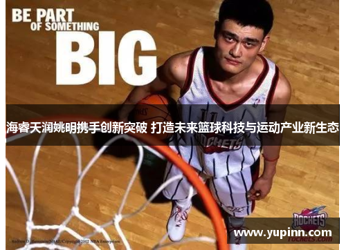 海睿天润姚明携手创新突破 打造未来篮球科技与运动产业新生态