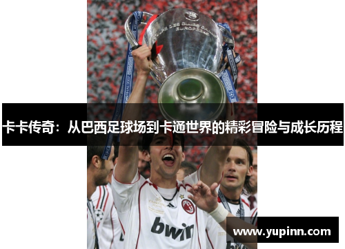 卡卡传奇：从巴西足球场到卡通世界的精彩冒险与成长历程