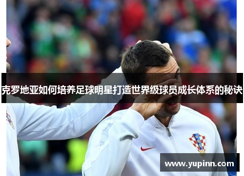克罗地亚如何培养足球明星打造世界级球员成长体系的秘诀