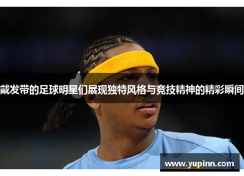 戴发带的足球明星们展现独特风格与竞技精神的精彩瞬间