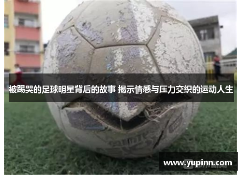 被踢哭的足球明星背后的故事 揭示情感与压力交织的运动人生