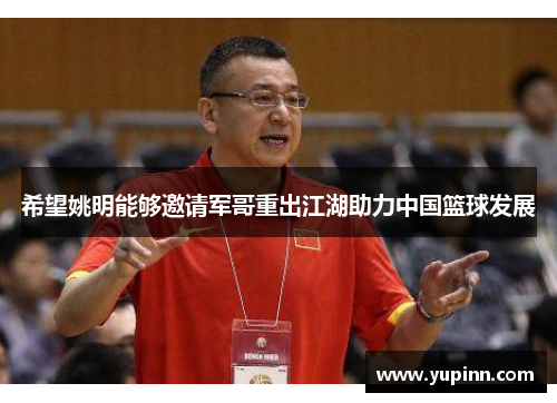 希望姚明能够邀请军哥重出江湖助力中国篮球发展