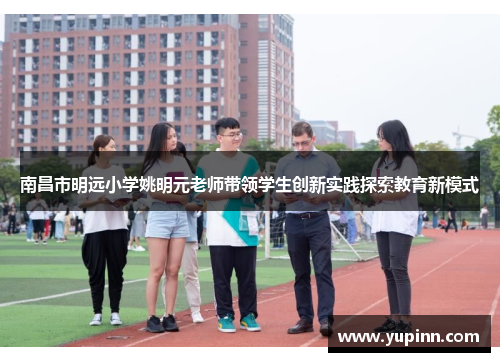 南昌市明远小学姚明元老师带领学生创新实践探索教育新模式