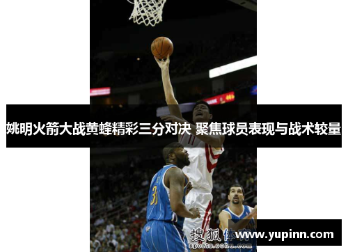 姚明火箭大战黄蜂精彩三分对决 聚焦球员表现与战术较量