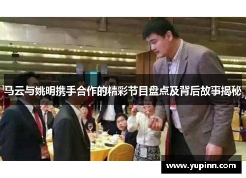 马云与姚明携手合作的精彩节目盘点及背后故事揭秘