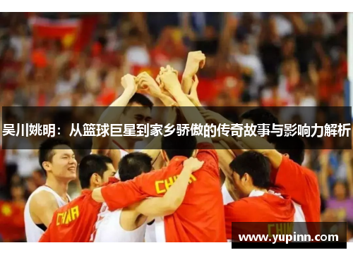 吴川姚明：从篮球巨星到家乡骄傲的传奇故事与影响力解析