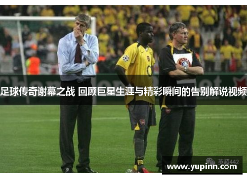 足球传奇谢幕之战 回顾巨星生涯与精彩瞬间的告别解说视频