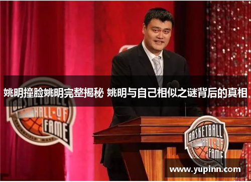 姚明撞脸姚明完整揭秘 姚明与自己相似之谜背后的真相