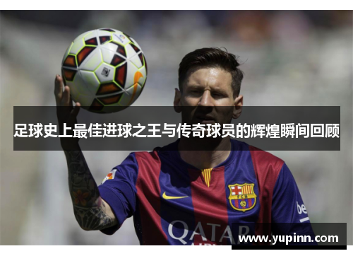 足球史上最佳进球之王与传奇球员的辉煌瞬间回顾