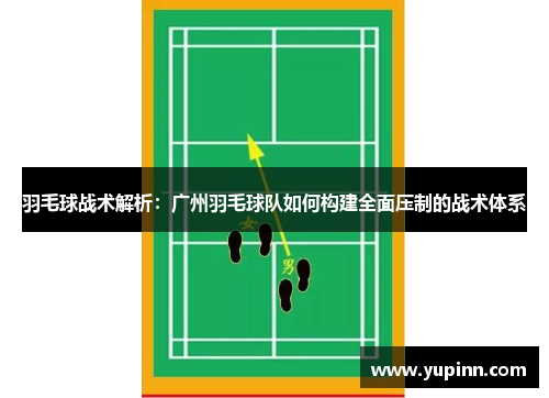 羽毛球战术解析：广州羽毛球队如何构建全面压制的战术体系