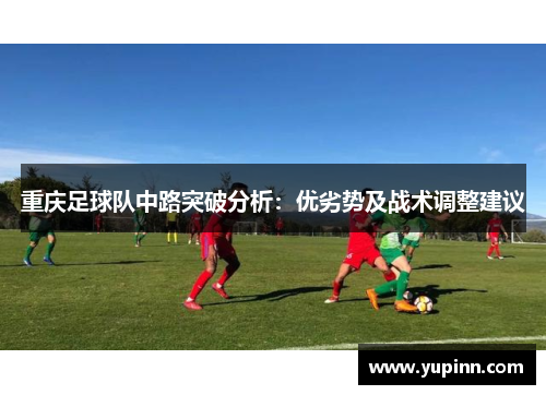 重庆足球队中路突破分析：优劣势及战术调整建议