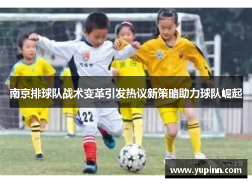 南京排球队战术变革引发热议新策略助力球队崛起