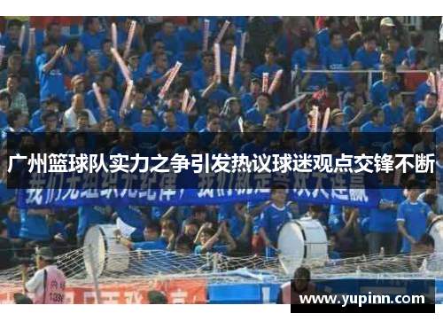 广州篮球队实力之争引发热议球迷观点交锋不断