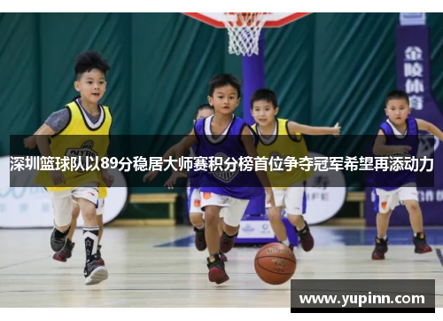 深圳篮球队以89分稳居大师赛积分榜首位争夺冠军希望再添动力