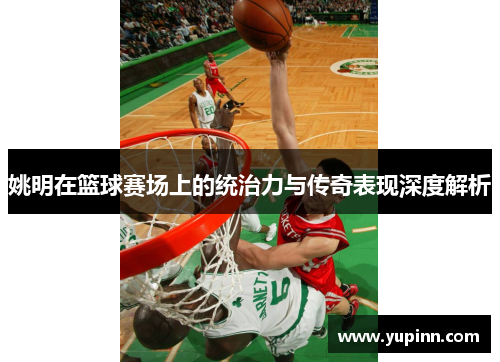 姚明在篮球赛场上的统治力与传奇表现深度解析