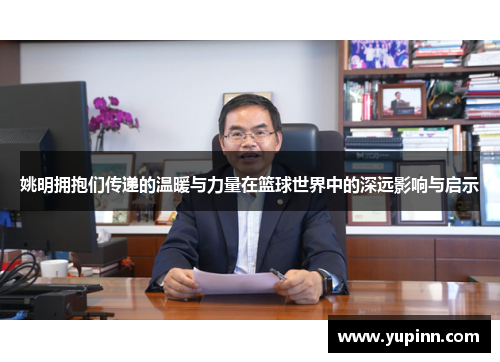姚明拥抱们传递的温暖与力量在篮球世界中的深远影响与启示