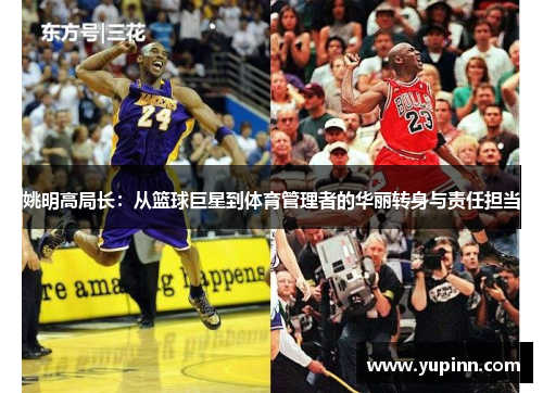 姚明高局长：从篮球巨星到体育管理者的华丽转身与责任担当