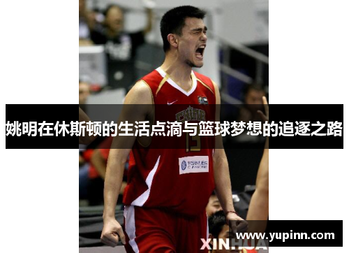 姚明在休斯顿的生活点滴与篮球梦想的追逐之路