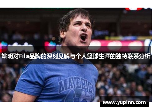 姚明对Fila品牌的深刻见解与个人篮球生涯的独特联系分析
