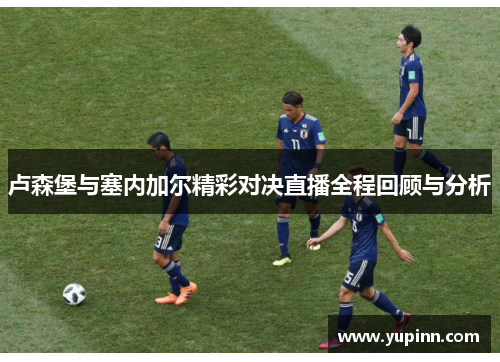 卢森堡与塞内加尔精彩对决直播全程回顾与分析