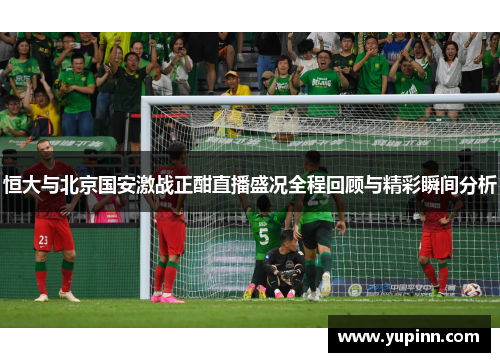 恒大与北京国安激战正酣直播盛况全程回顾与精彩瞬间分析