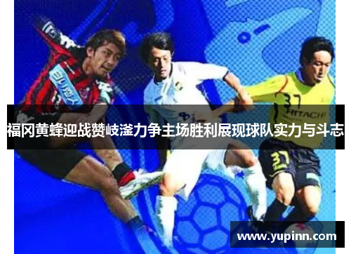 福冈黄蜂迎战赞岐滏力争主场胜利展现球队实力与斗志