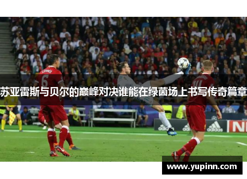 苏亚雷斯与贝尔的巅峰对决谁能在绿茵场上书写传奇篇章