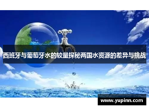 西班牙与葡萄牙水的较量探秘两国水资源的差异与挑战