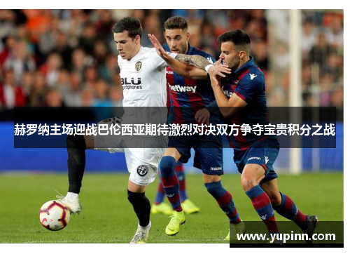 赫罗纳主场迎战巴伦西亚期待激烈对决双方争夺宝贵积分之战